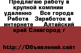 Предлагаю работу в крупной компнии (удаленно) - Все города Работа » Заработок в интернете   . Алтайский край,Славгород г.